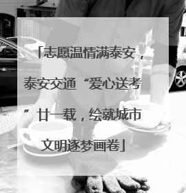 志愿温情满泰安，泰安交通“爱心送考”廿一载，绘就城市文明逐梦画卷