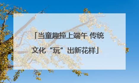 当童趣撞上端午 传统文化“玩”出新花样