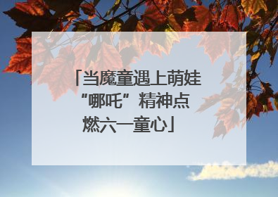 当魔童遇上萌娃 “哪吒”精神点燃六一童心
