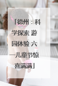 德州：科学探索 游园体验 六一儿童节惊喜满满