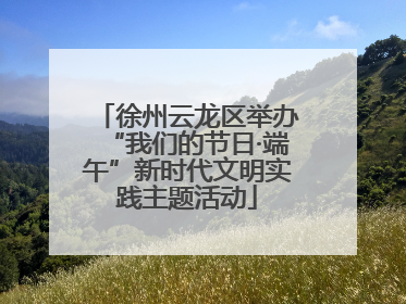徐州云龙区举办“我们的节日·端午”新时代文明实践主题活动