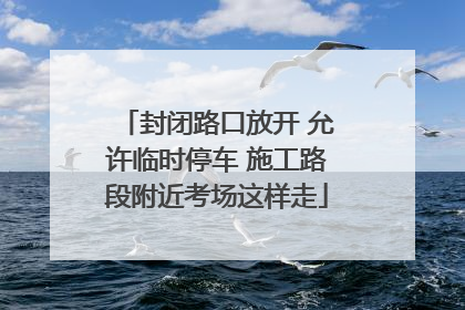 封闭路口放开 允许临时停车 施工路段附近考场这样走