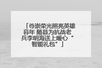 尊崇荣光照亮英雄暮年 随县为抗战老兵李明海送上暖心“智能礼包”