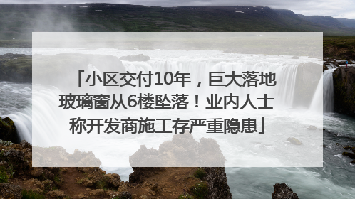 小区交付10年，巨大落地玻璃窗从6楼坠落！业内人士称开发商施工存严重隐患