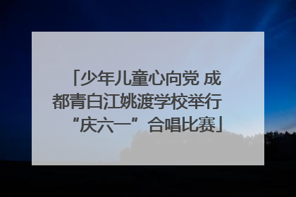 少年儿童心向党 成都青白江姚渡学校举行“庆六一”合唱比赛