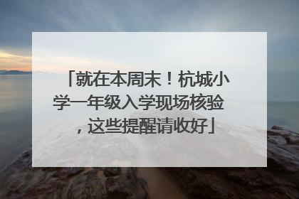就在本周末！杭城小学一年级入学现场核验，这些提醒请收好