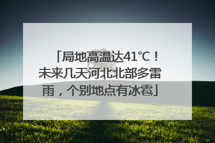 局地高温达41℃！未来几天河北北部多雷雨，个别地点有冰雹