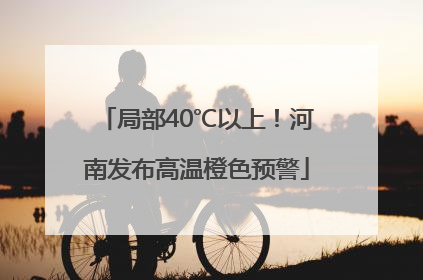 局部40℃以上！河南发布高温橙色预警