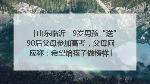 山东临沂一9岁男孩“送”90后父母参加高考，父母回应称：希望给孩子做榜样