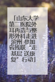 山东大学第二医院外耳再造与整形外科走进滨州 参加省残联“走基层 送康复”行动
