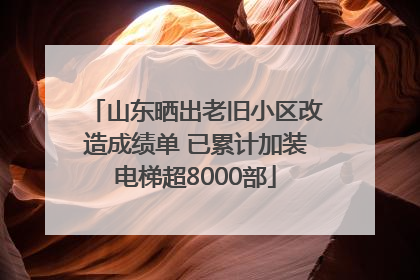 山东晒出老旧小区改造成绩单 已累计加装电梯超8000部
