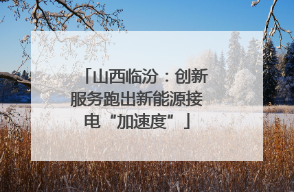 山西临汾：创新服务跑出新能源接电“加速度”
