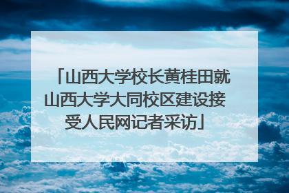 山西大学校长黄桂田就山西大学大同校区建设接受人民网记者采访