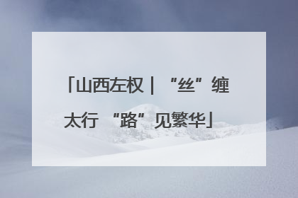 山西左权｜“丝”缠太行 “路”见繁华