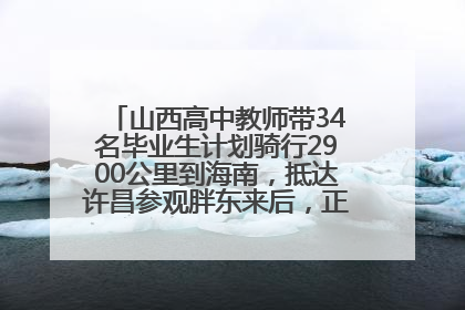 山西高中教师带34名毕业生计划骑行2900公里到海南，抵达许昌参观胖东来后，正式开启骑行之旅