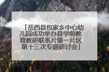 岳西县包家乡中心幼儿园成功举办县学前教育教研联系片第一片区第十三次专题研讨会