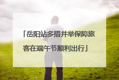 岳阳站多措并举保障旅客在端午节顺利出行