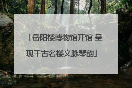 岳阳楼博物馆开馆 呈现千古名楼文脉琴韵