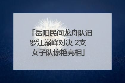 岳阳民间龙舟队汨罗江巅峰对决 2支女子队惊艳亮相