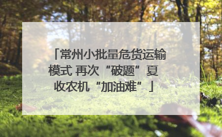常州小批量危货运输模式 再次“破题”夏收农机“加油难”