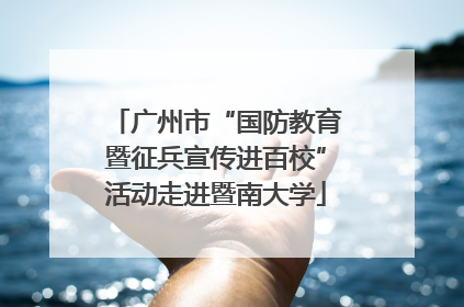 广州市“国防教育暨征兵宣传进百校”活动走进暨南大学