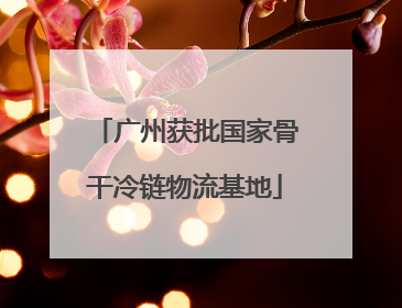 广州获批国家骨干冷链物流基地