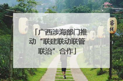 广西涉海部门推动“联建联动联管联治”合作