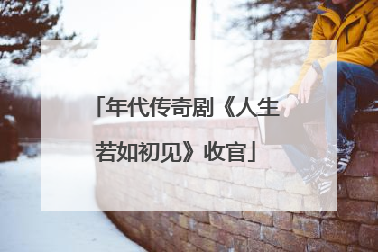 年代传奇剧《人生若如初见》收官