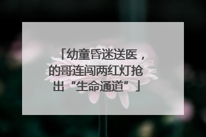 幼童昏迷送医，的哥连闯两红灯抢出“生命通道”