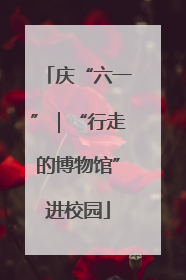 庆“六一”｜“行走的博物馆”进校园