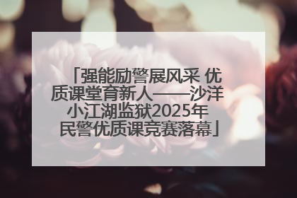 强能励警展风采 优质课堂育新人——沙洋小江湖监狱2025年民警优质课竞赛落幕