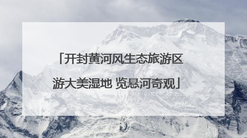 开封黄河风生态旅游区 游大美湿地 览悬河奇观