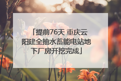 提前76天 重庆云阳建全抽水蓄能电站地下厂房开挖完成