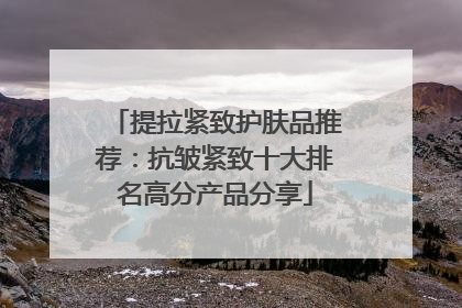 提拉紧致护肤品推荐：抗皱紧致十大排名高分产品分享
