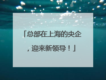 总部在上海的央企，迎来新领导！