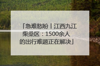 急难愁盼丨江西九江柴桑区：1500余人的出行难题正在解决