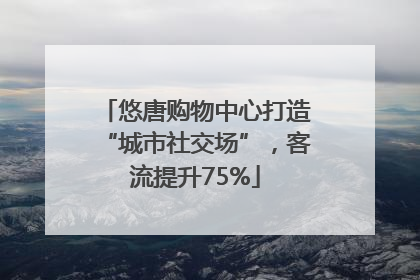 悠唐购物中心打造“城市社交场”，客流提升75%