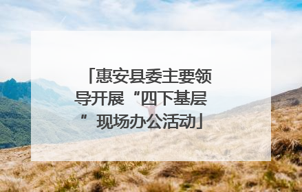 惠安县委主要领导开展“四下基层”现场办公活动