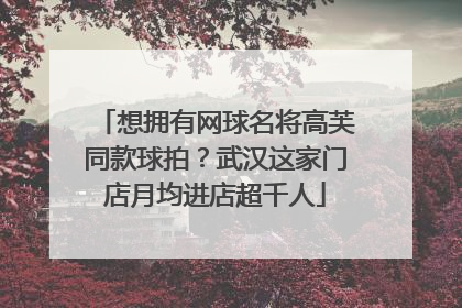 想拥有网球名将高芙同款球拍？武汉这家门店月均进店超千人