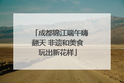 成都锦江端午嗨翻天 非遗和美食玩出新花样