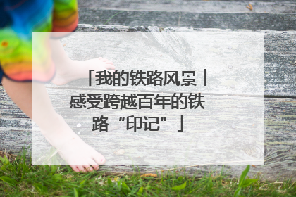 我的铁路风景︱感受跨越百年的铁路“印记”