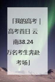 我的高考｜高考首日 云南38.24万名考生奔赴考场