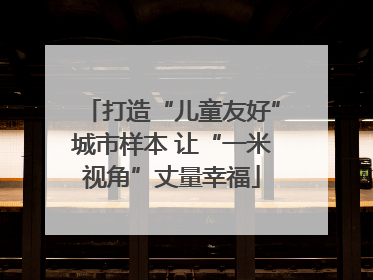 打造“儿童友好”城市样本 让“一米视角”丈量幸福