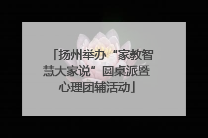 扬州举办“家教智慧大家说”圆桌派暨心理团辅活动