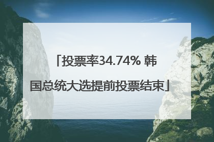 投票率34.74% 韩国总统大选提前投票结束