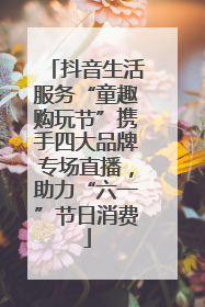 抖音生活服务“童趣购玩节”携手四大品牌专场直播，助力“六一”节日消费