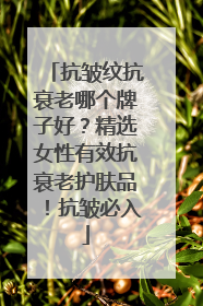 抗皱纹抗衰老哪个牌子好？精选女性有效抗衰老护肤品！抗皱必入