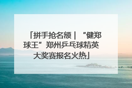 拼手抢名额｜“健郑球王”郑州乒乓球精英大奖赛报名火热