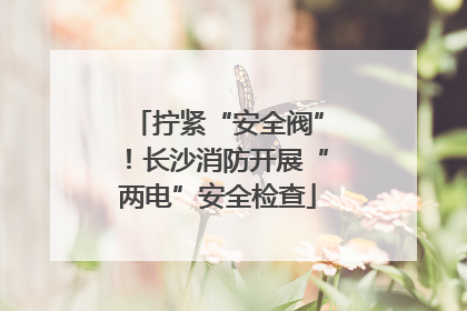 拧紧“安全阀”！长沙消防开展“两电”安全检查