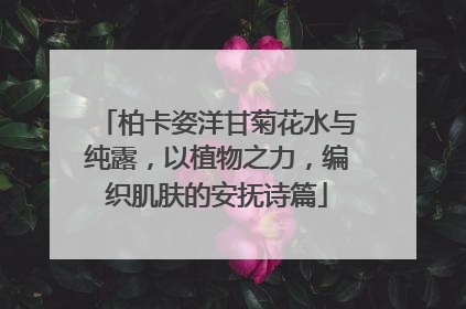 柏卡姿洋甘菊花水与纯露，以植物之力，编织肌肤的安抚诗篇